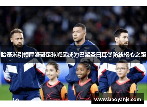 哈基米引领摩洛哥足球崛起成为巴黎圣日耳曼防线核心之路
