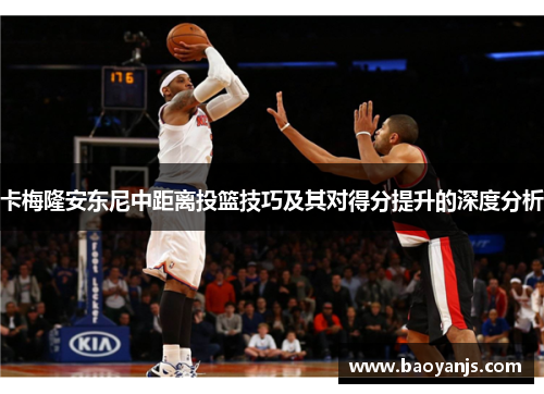 卡梅隆安东尼中距离投篮技巧及其对得分提升的深度分析