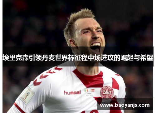 埃里克森引领丹麦世界杯征程中场进攻的崛起与希望