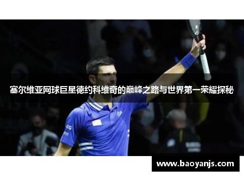 塞尔维亚网球巨星德约科维奇的巅峰之路与世界第一荣耀探秘