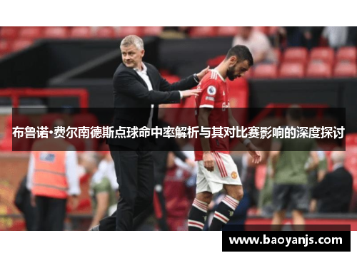 布鲁诺·费尔南德斯点球命中率解析与其对比赛影响的深度探讨
