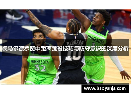 德马尔德罗赞中距离跳投技巧与防守意识的深度分析