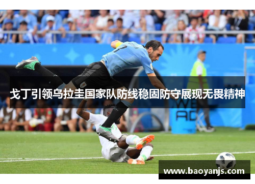 戈丁引领乌拉圭国家队防线稳固防守展现无畏精神