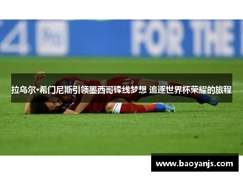 拉乌尔·希门尼斯引领墨西哥锋线梦想 追逐世界杯荣耀的旅程