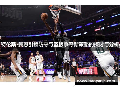 特伦斯·曼恩引领防守与篮板争夺新策略的探讨与分析