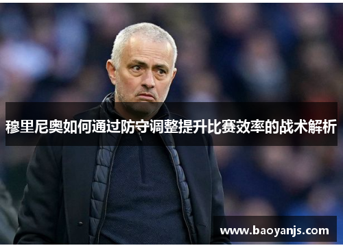 穆里尼奥如何通过防守调整提升比赛效率的战术解析