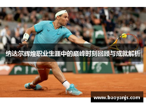 纳达尔辉煌职业生涯中的巅峰时刻回顾与成就解析