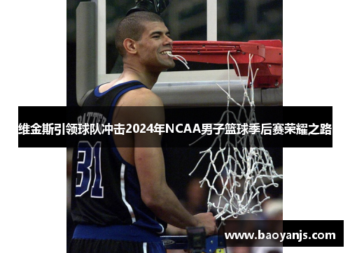 维金斯引领球队冲击2024年NCAA男子篮球季后赛荣耀之路