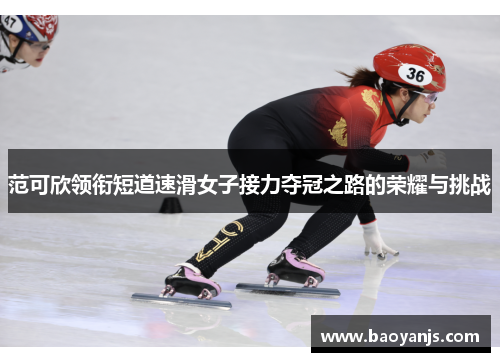 范可欣领衔短道速滑女子接力夺冠之路的荣耀与挑战