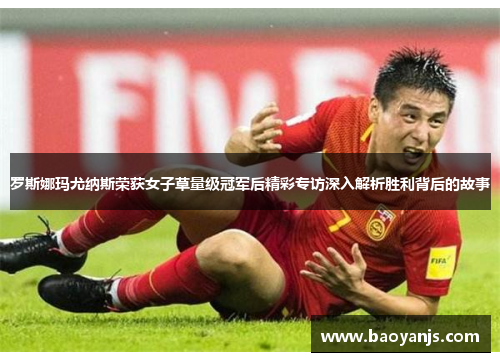 罗斯娜玛尤纳斯荣获女子草量级冠军后精彩专访深入解析胜利背后的故事