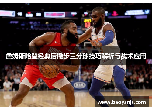 詹姆斯哈登经典后撤步三分球技巧解析与战术应用