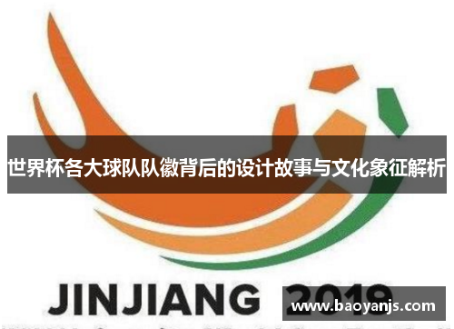 世界杯各大球队队徽背后的设计故事与文化象征解析
