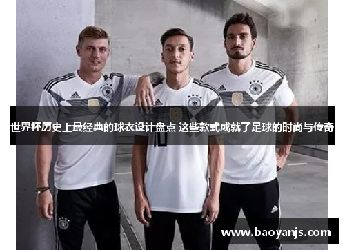 世界杯历史上最经典的球衣设计盘点 这些款式成就了足球的时尚与传奇