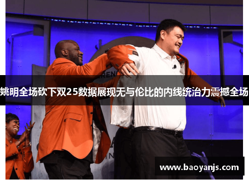 姚明全场砍下双25数据展现无与伦比的内线统治力震撼全场