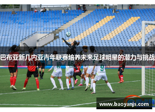 巴布亚新几内亚青年联赛培养未来足球明星的潜力与挑战