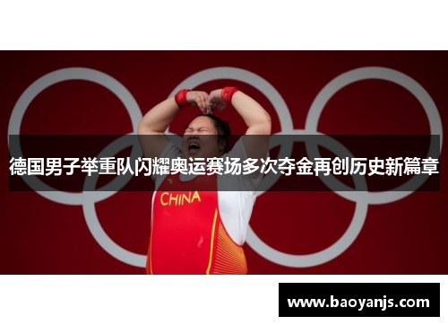 德国男子举重队闪耀奥运赛场多次夺金再创历史新篇章