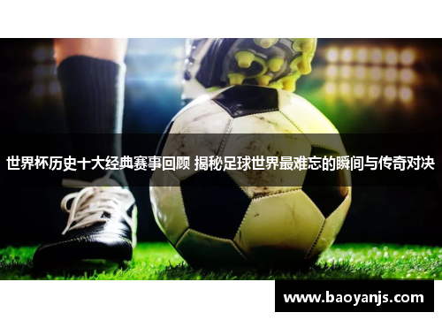 世界杯历史十大经典赛事回顾 揭秘足球世界最难忘的瞬间与传奇对决