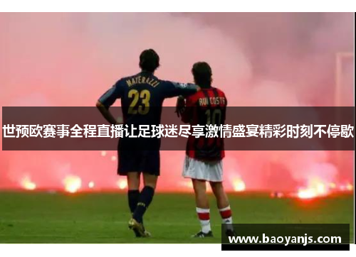 世预欧赛事全程直播让足球迷尽享激情盛宴精彩时刻不停歇