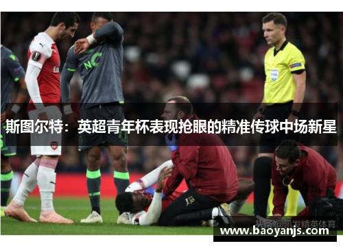 斯图尔特：英超青年杯表现抢眼的精准传球中场新星