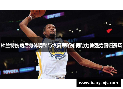 杜兰特伤病后身体调整与恢复策略如何助力他强势回归赛场