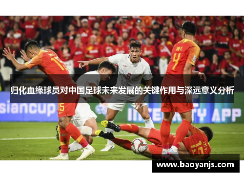 归化血缘球员对中国足球未来发展的关键作用与深远意义分析