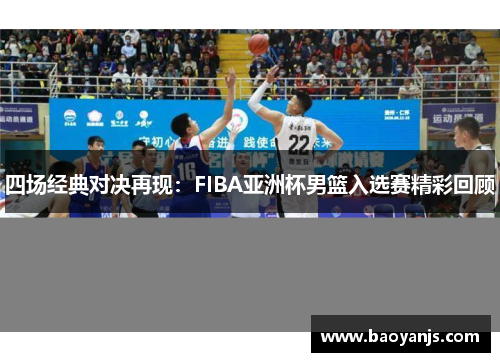 四场经典对决再现：FIBA亚洲杯男篮入选赛精彩回顾