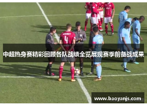 中超热身赛精彩回顾各队战绩全览展现赛季前备战成果