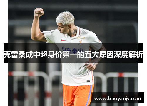 克雷桑成中超身价第一的五大原因深度解析