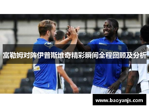 富勒姆对阵伊普斯维奇精彩瞬间全程回顾及分析
