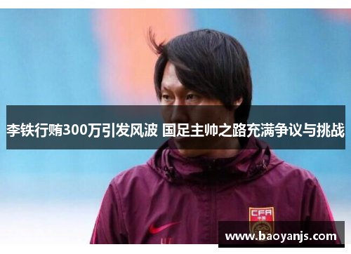 李铁行贿300万引发风波 国足主帅之路充满争议与挑战