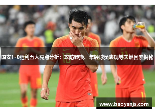 国安1-0胜利五大亮点分析：攻防转换、年轻球员表现等关键因素揭秘