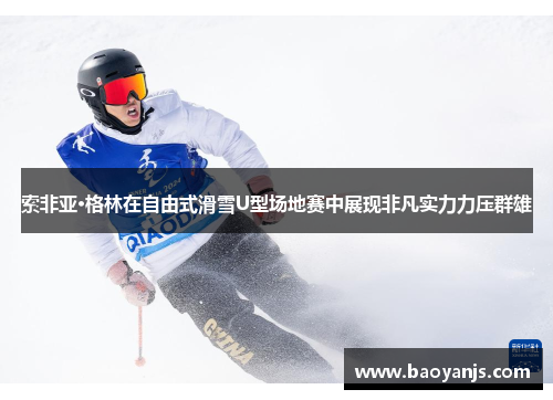 索非亚·格林在自由式滑雪U型场地赛中展现非凡实力力压群雄