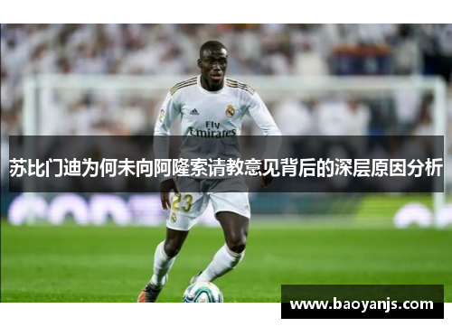 苏比门迪为何未向阿隆索请教意见背后的深层原因分析