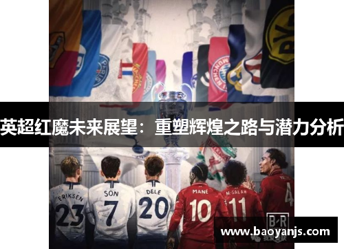 英超红魔未来展望：重塑辉煌之路与潜力分析
