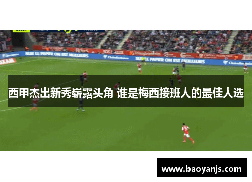 西甲杰出新秀崭露头角 谁是梅西接班人的最佳人选