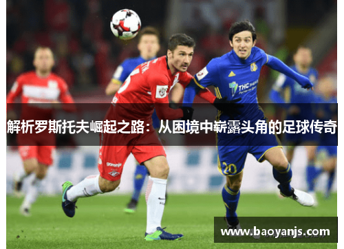 解析罗斯托夫崛起之路：从困境中崭露头角的足球传奇