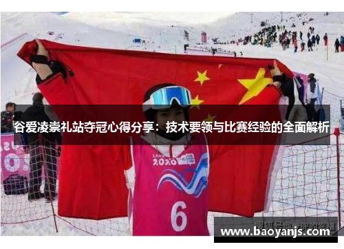 谷爱凌崇礼站夺冠心得分享：技术要领与比赛经验的全面解析