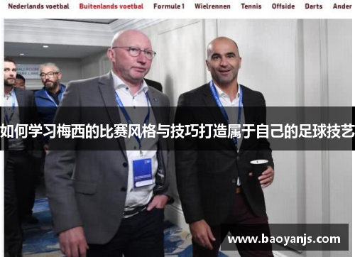 如何学习梅西的比赛风格与技巧打造属于自己的足球技艺