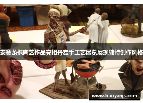 安赛龙携陶艺作品亮相丹麦手工艺展览展现独特创作风格