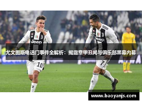 尤文图斯电话门事件全解析：揭露意甲丑闻与俱乐部黑幕内幕