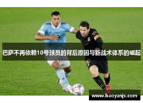 巴萨不再依赖10号球员的背后原因与新战术体系的崛起